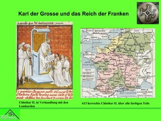 Karl der Grosse und das Reich der Franken

Chlothar II. in Verhandlung mit den
Lombarden

613 herrschte Chlothar II. über alle farbigen Teile

 