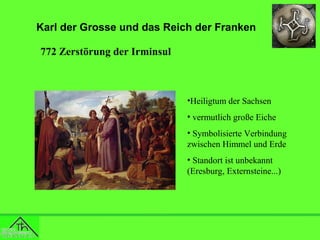 Karl der Grosse und das Reich der Franken
772 Zerstörung der Irminsul

•Heiligtum der Sachsen
• vermutlich große Eiche
• Symbolisierte Verbindung
zwischen Himmel und Erde
• Standort ist unbekannt
(Eresburg, Externsteine...)

 