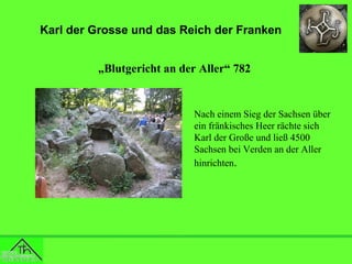 Karl der Grosse und das Reich der Franken
„Blutgericht an der Aller“ 782

Nach einem Sieg der Sachsen über
ein fränkisches Heer rächte sich
Karl der Große und ließ 4500
Sachsen bei Verden an der Aller
hinrichten.

 