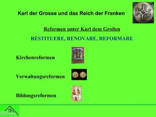 Karl der Grosse und das Reich der Franken
Reformen unter Karl dem Großen
RESTITUERE, RENOVARE, REFORMARE

Kirchenreformen

Verwaltungsreformen

Bildungsreformen

 