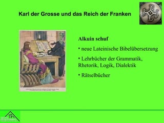 Karl der Grosse und das Reich der Franken

Alkuin schuf
• neue Lateinische Bibelübersetzung
• Lehrbücher der Grammatik,
Rhetorik, Logik, Dialektik
• Rätselbücher

 