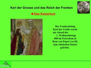 Karl der Grosse und das Reich der Franken
Das Kaisertum

Der Frankenkönig
Karl der Große wurde
am Abend des
1. Weihnachtstags
800 im Petersdom in
Rom von Papst Leo III.
zum römischen Kaiser
gekrönt.

 