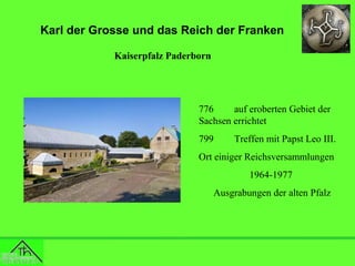 Karl der Grosse und das Reich der Franken
Kaiserpfalz Paderborn

776
auf eroberten Gebiet der
Sachsen errichtet
799

Treffen mit Papst Leo III.

Ort einiger Reichsversammlungen
1964-1977
Ausgrabungen der alten Pfalz

 