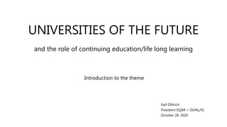 UNIVERSITIES OF THE FUTURE
Introduction to the theme
Karl Dittrich
President EQAR + OUNL/VL
October 28, 2020
and the role of continuing education/life long learning
 