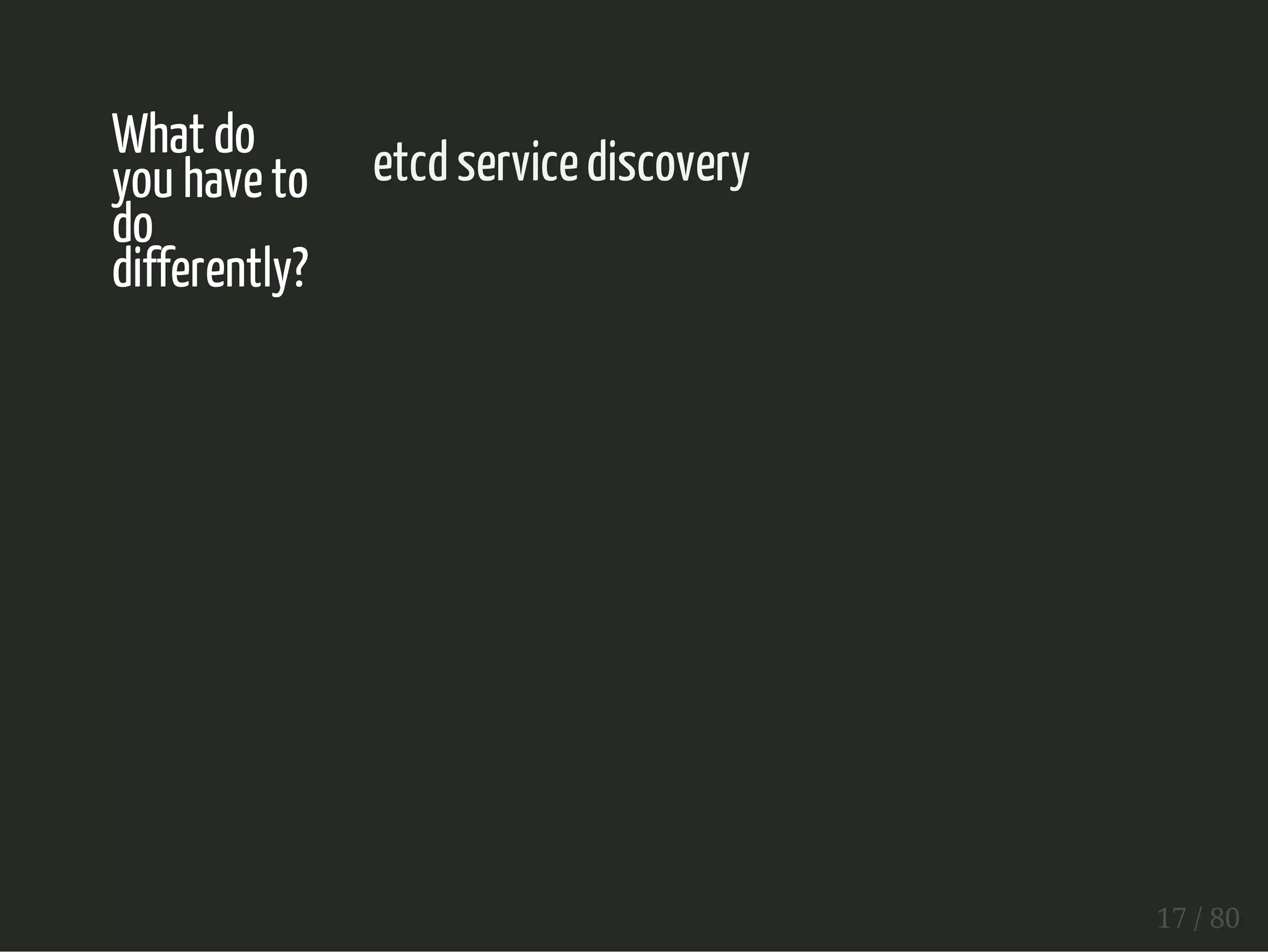 What do 
you have to 
do 
differently? 
etcd service discovery 
17 / 80 
 