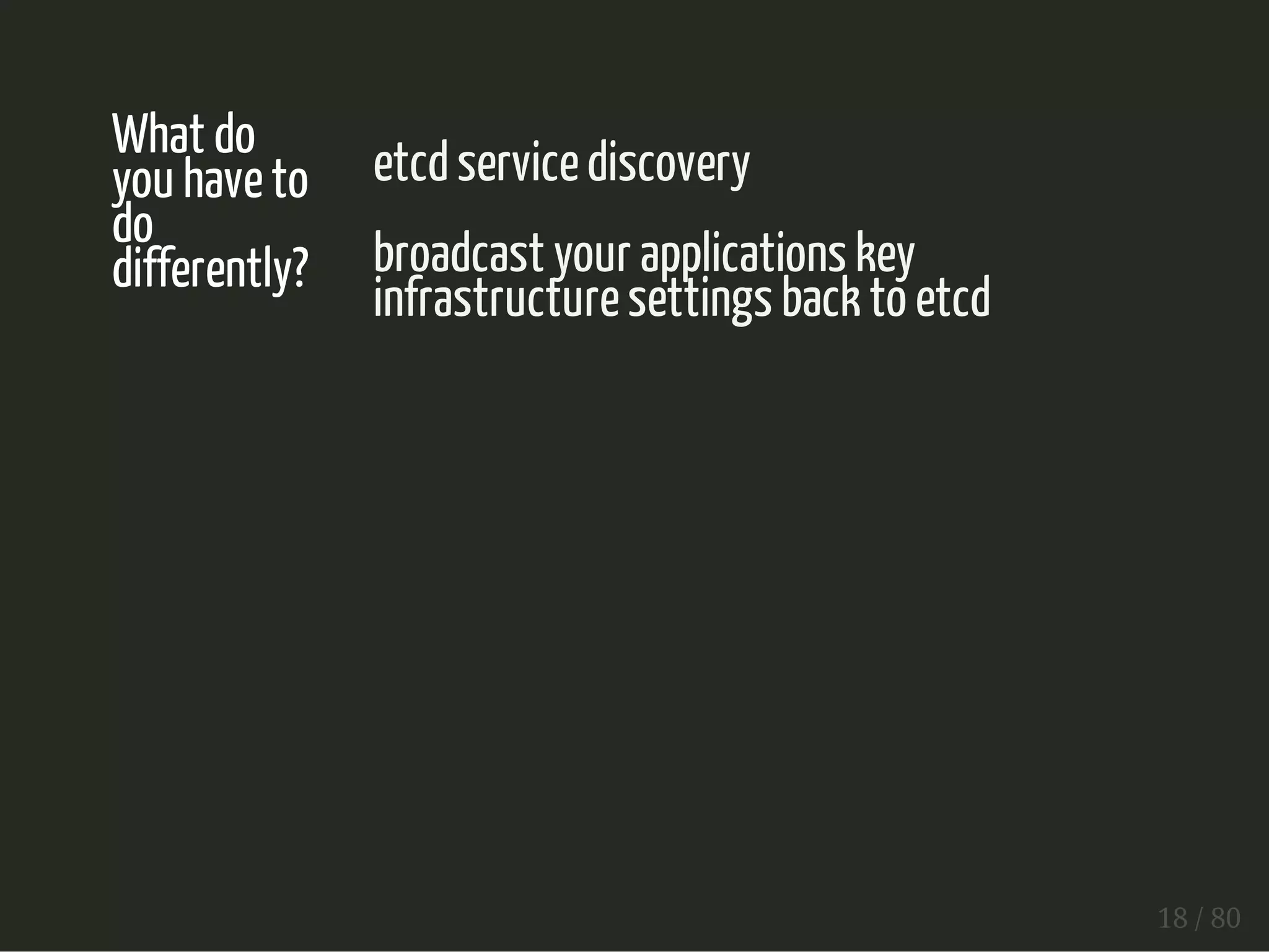 What do 
you have to 
do 
differently? 
etcd service discovery 
broadcast your applications key 
infrastructure settings back to etcd 
18 / 80 
 