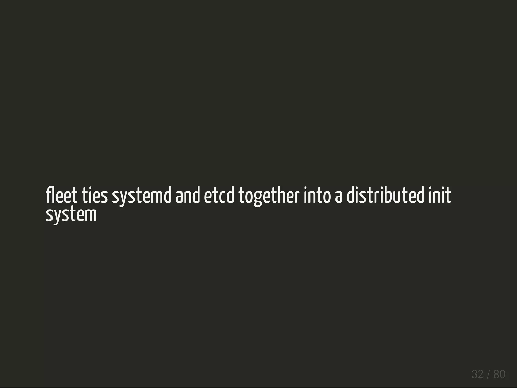 fleet ties systemd and etcd together into a distributed init 
system 
32 / 80 
 