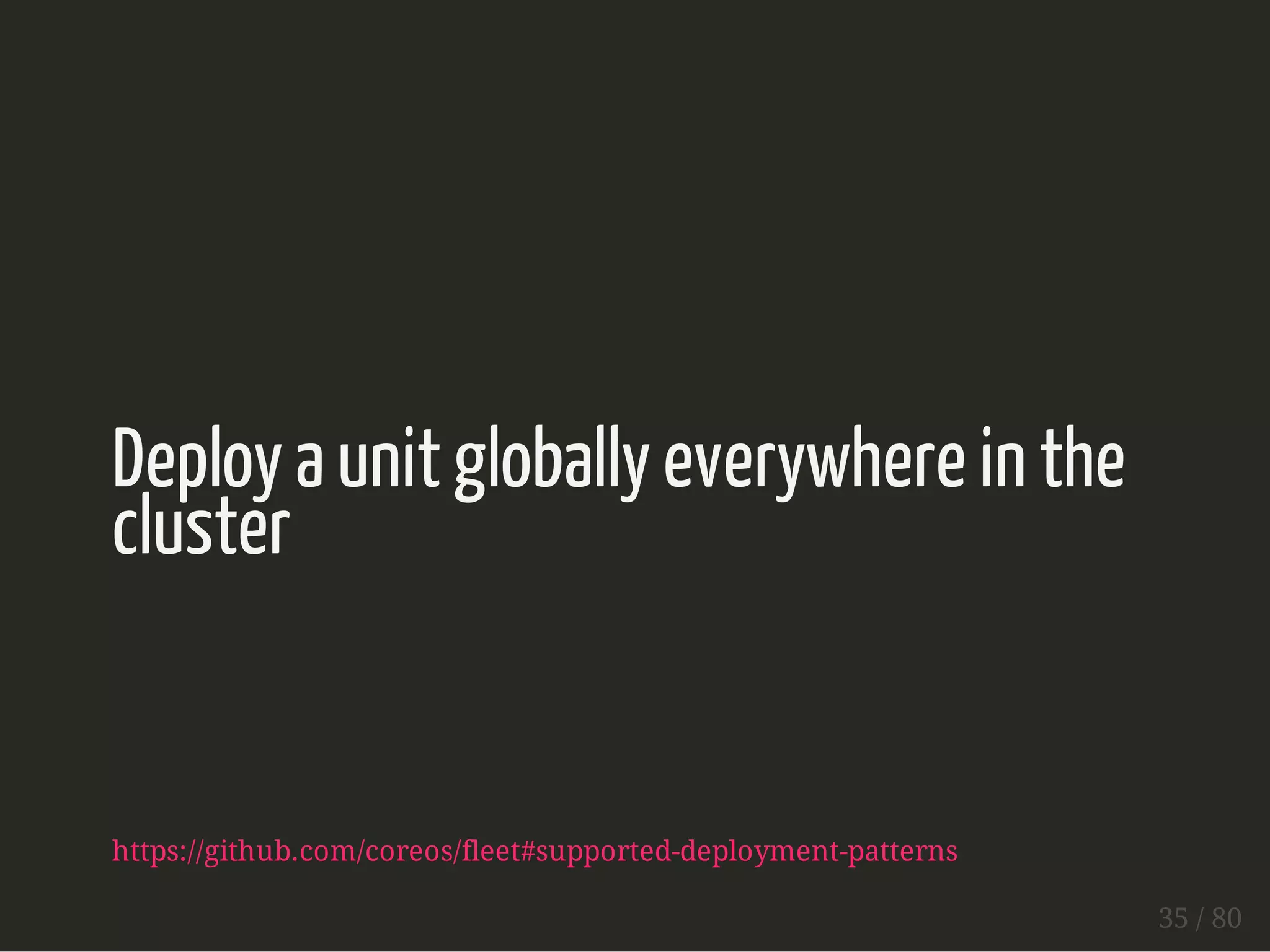 Deploy a unit globally everywhere in the 
cluster 
https://github.com/coreos/fleet#supported-deployment-patterns 
35 / 80 
 