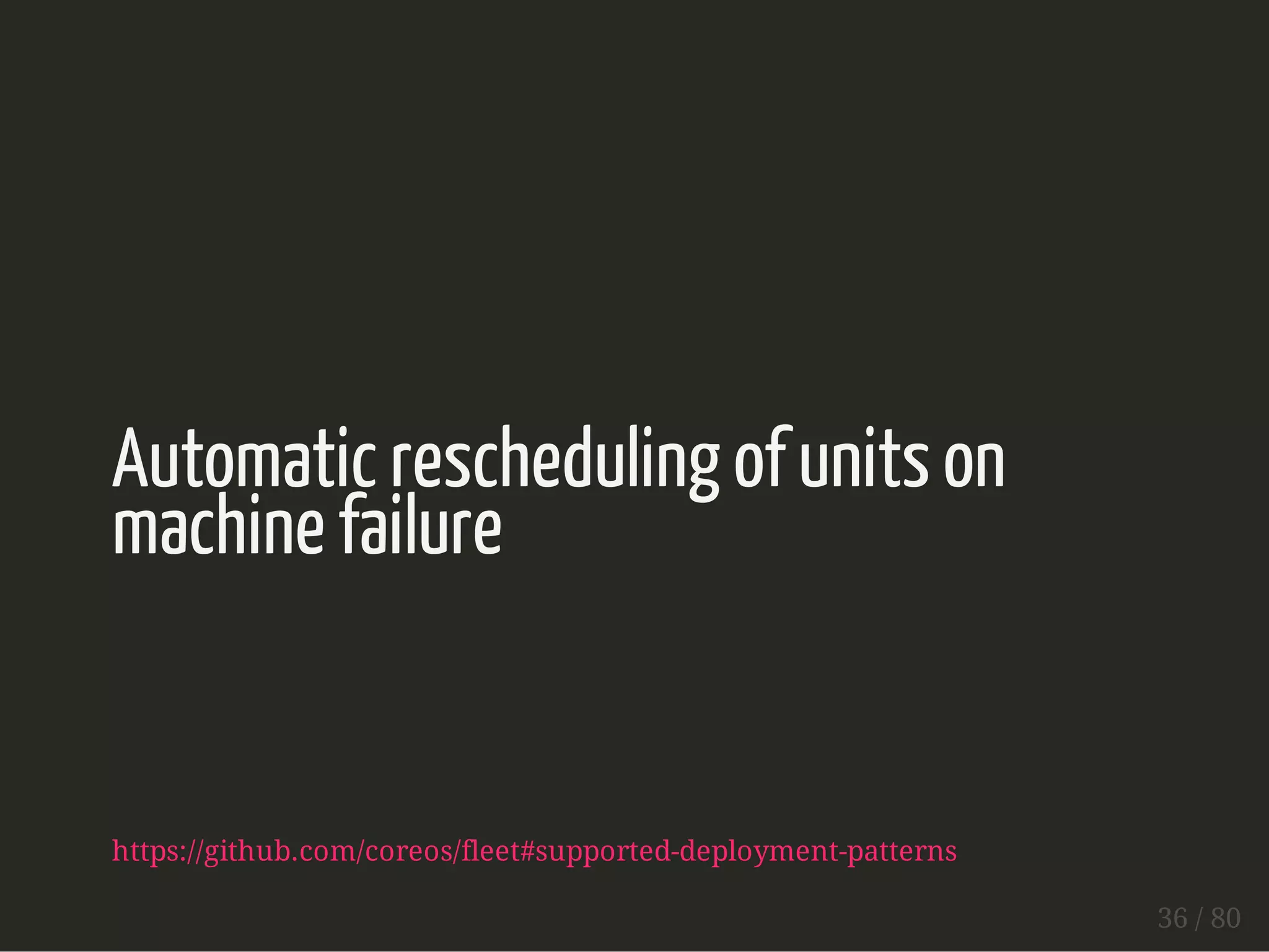 Automatic rescheduling of units on 
machine failure 
https://github.com/coreos/fleet#supported-deployment-patterns 
36 / 80 
 