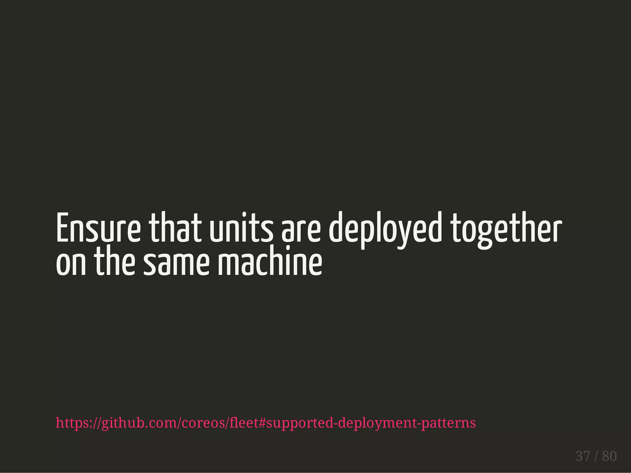 Ensure that units are deployed together 
on the same machine 
https://github.com/coreos/fleet#supported-deployment-patterns 
37 / 80 
 
