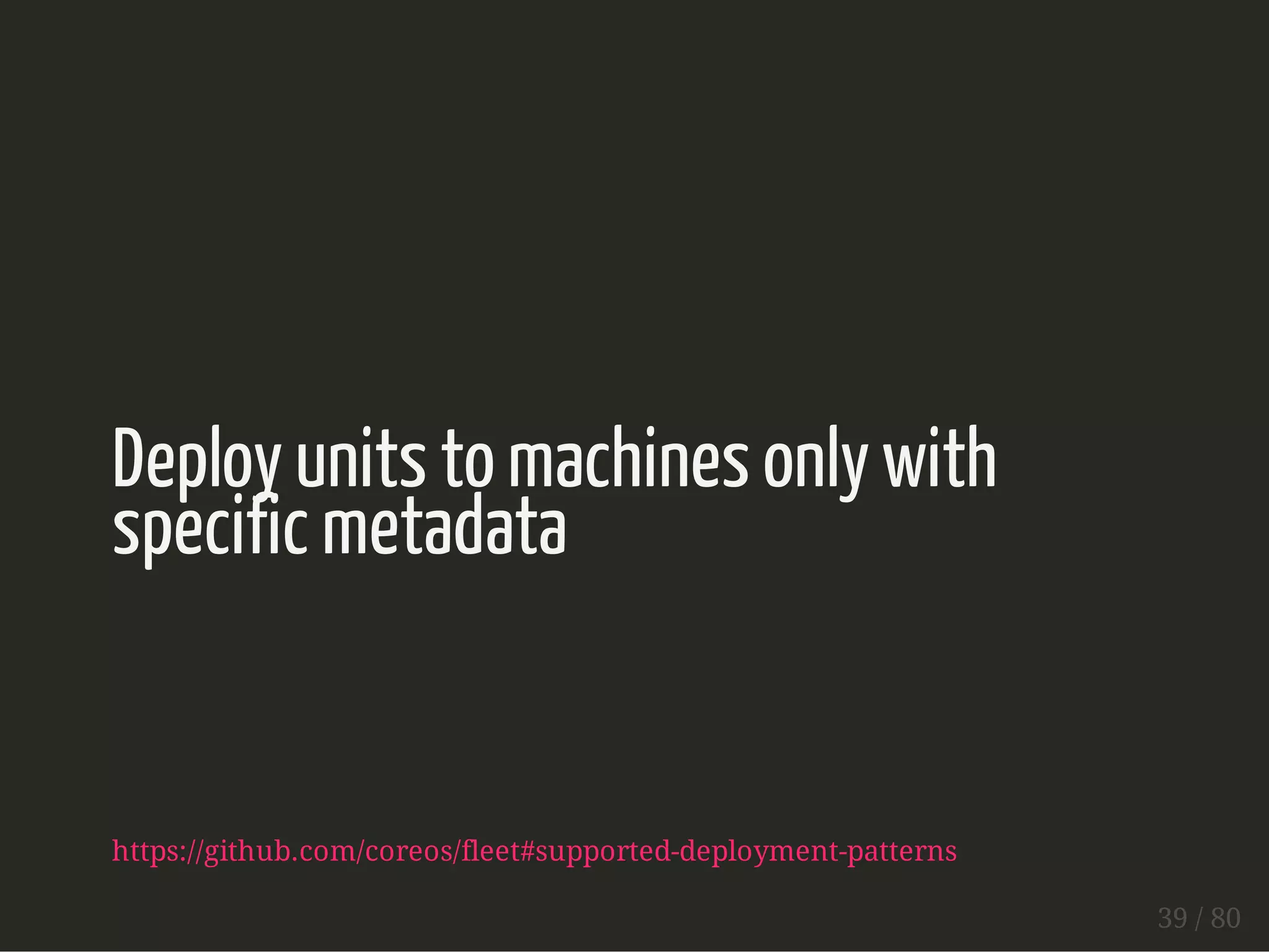 Deploy units to machines only with 
specific metadata 
https://github.com/coreos/fleet#supported-deployment-patterns 
39 / 80 
 