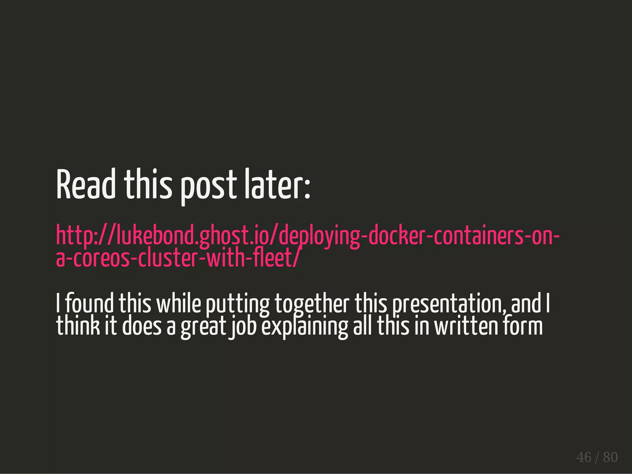 Read this post later: 
http://lukebond.ghost.io/deploying-docker-containers-on-a- 
coreos-cluster-with-fleet/ 
I found this while putting together this presentation, and I 
think it does a great job explaining all this in written form 
46 / 80 
 