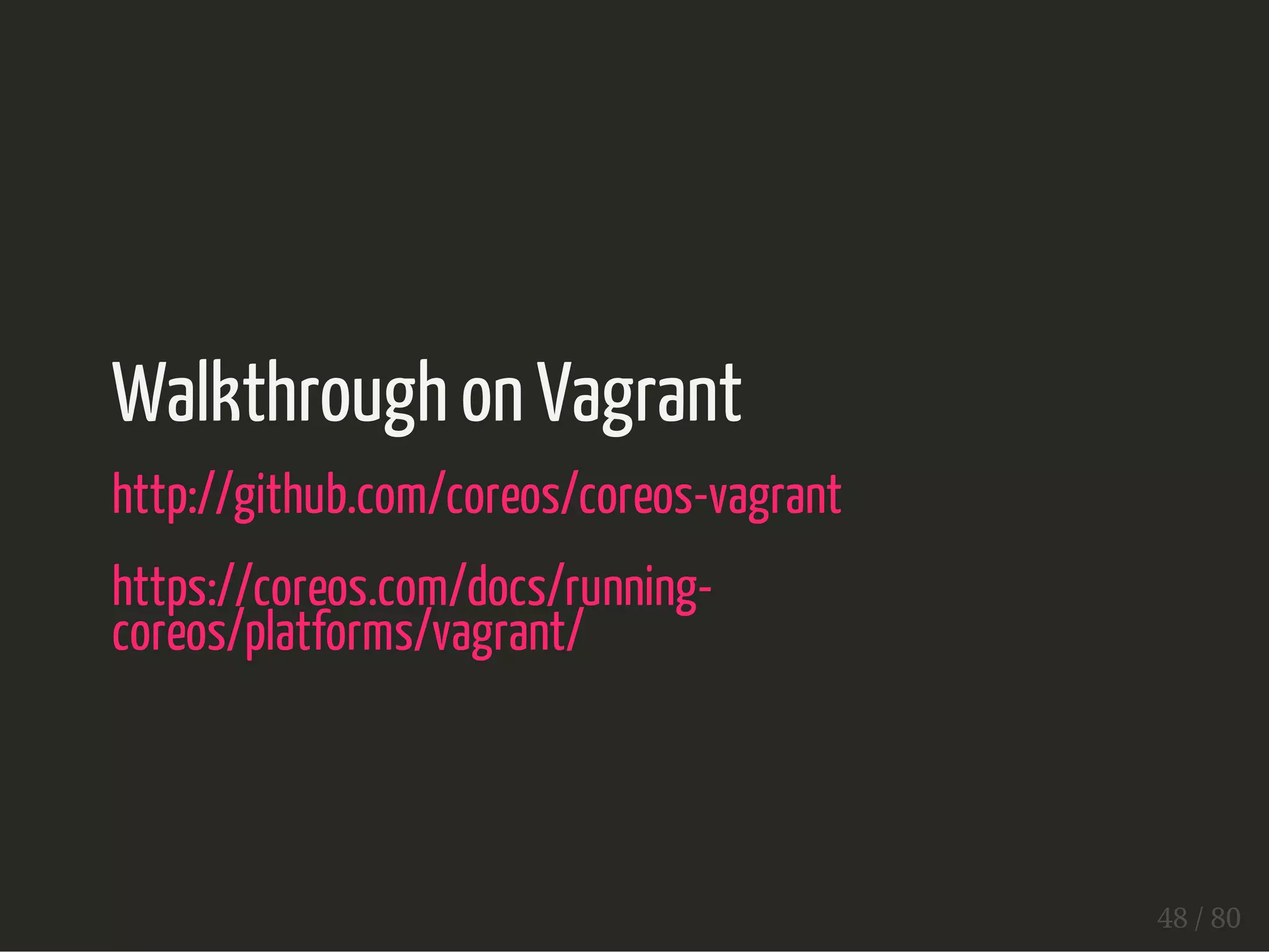 Walkthrough on Vagrant 
http://github.com/coreos/coreos-vagrant 
https://coreos.com/docs/running-coreos/ 
platforms/vagrant/ 
48 / 80 
 