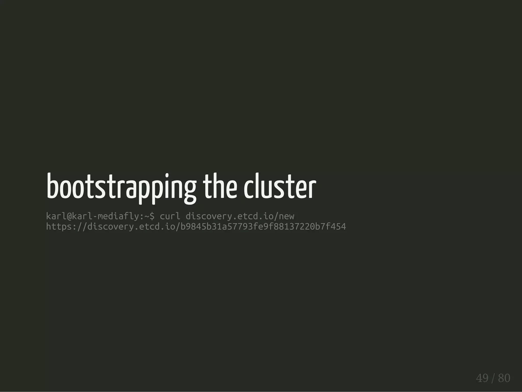 bootstrapping the cluster 
karl@karl-mediafly:~$ curl discovery.etcd.io/new 
https://discovery.etcd.io/b9845b31a57793fe9f88137220b7f454 
49 / 80 
 