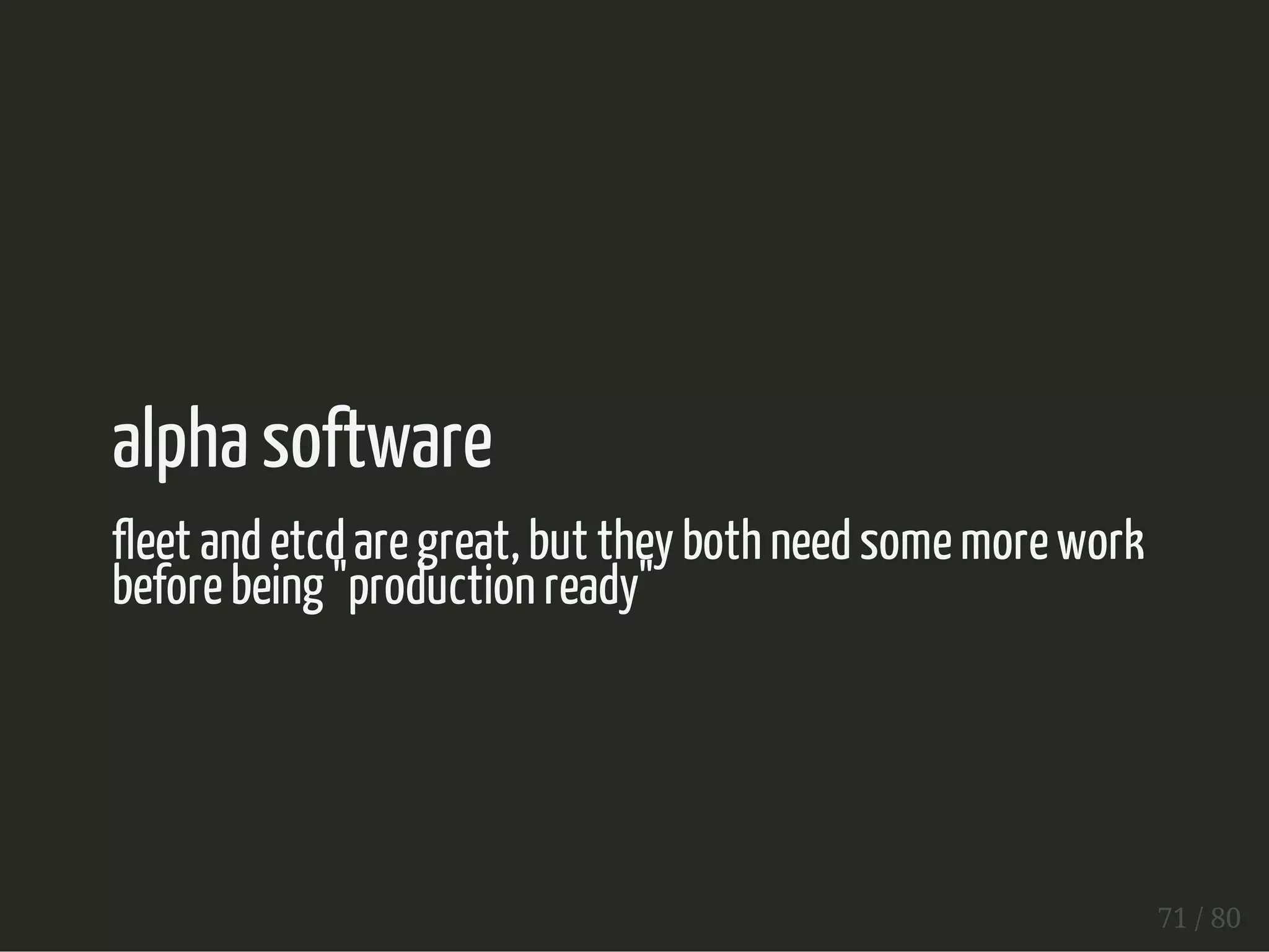 alpha software 
fleet and etcd are great, but they both need some more work 
before being "production ready" 
71 / 80 
 
