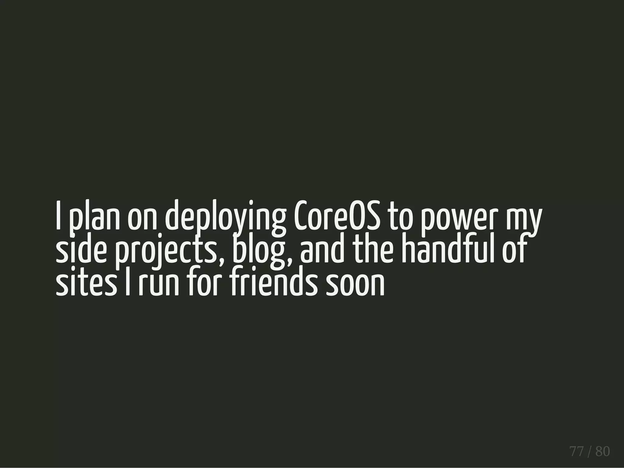 I plan on deploying CoreOS to power my 
side projects, blog, and the handful of 
sites I run for friends soon 
77 / 80 
 