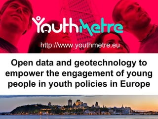 Open data and geotechnology to
empower the engagement of young
people in youth policies in Europe
http://www.youthmetre.eu
 