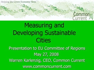 Measuring and Developing Sustainable Cities   Presentation to EU Committee of Regions May 27, 2008  Warren Karlenzig, CEO, Common Current www.commoncurrent.com 