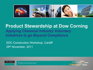 Product Stewardship at Dow Corning
Applying Chemical Industry Voluntary
Initiatives to go Beyond Compliance
EDC Construction Workshop, Cardiff
29th November, 2011
 