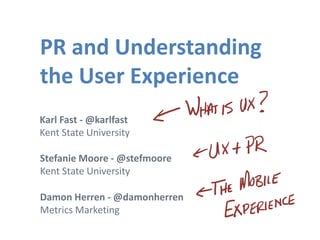 PR and Understanding
the User Experience
Karl Fast - @karlfast
Kent State University

Stefanie Moore - @stefmoore
Kent State University

Damon Herren - @damonherren
Metrics Marketing
 