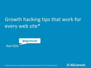Growth hacking tips that work for 
every web site* 
Karl Gilis 
@agconsult 
* Almost every web site. It depends. Sometimes they don't do sh*t. Or fail completely. 
 
