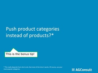 Push product categories 
instead of products?* 
This is the bonus tip! 
* This really depends from site to site. But most of the time it works. Of course, use your 
most popular categories. 
 