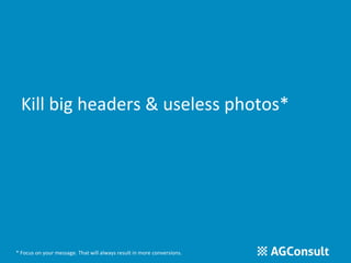 Kill big headers & useless photos* 
* Focus on your message. That will always result in more conversions. 
 