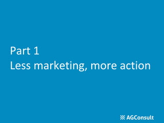 Part 1 
Less marketing, more action 
 