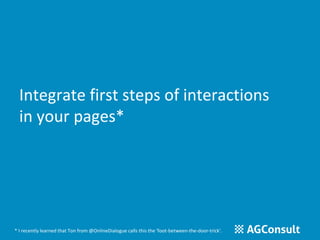 Integrate first steps of interactions 
in your pages* 
* I recently learned that Ton from @OnlineDialogue calls this the 'foot-between-the-door-trick‘. 
 
