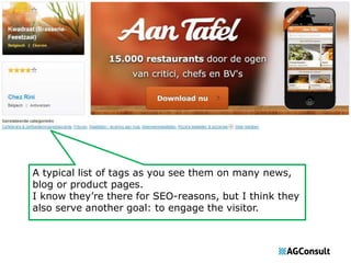 A typical list of tags as you see them on many news, 
blog or product pages. 
I know they’re there for SEO-reasons, but I think they 
also serve another goal: to engage the visitor. 
 