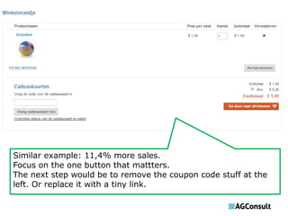 Similar example: 11,4% more sales. 
Focus on the one button that mattters. 
The next step would be to remove the coupon code stuff at the 
left. Or replace it with a tiny link. 
 