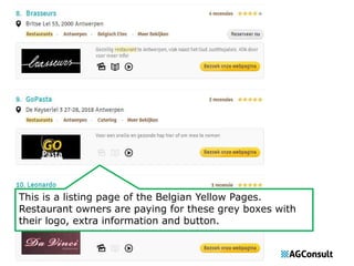 This is a listing page of the Belgian Yellow Pages. 
Restaurant owners are paying for these grey boxes with 
their logo, extra information and button. 
 