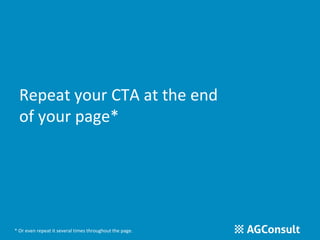 Repeat your CTA at the end 
of your page* 
* Or even repeat it several times throughout the page. 
 