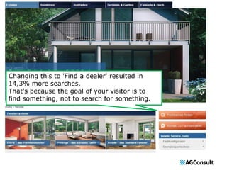 Changing this to 'Find a dealer' resulted in 
14,3% more searches. 
That's because the goal of your visitor is to 
find something, not to search for something. 
 