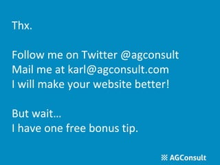 Thx. 
Follow me on Twitter @agconsult 
Mail me at karl@agconsult.com 
I will make your website better! 
But wait… 
I have one free bonus tip. 
 