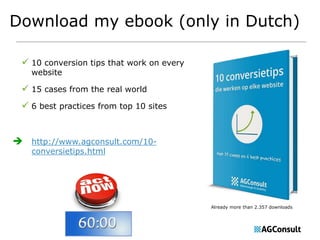 Download my ebook (only in Dutch) 
 10 conversion tips that work on every 
website 
 15 cases from the real world 
 6 best practices from top 10 sites 
 http://www.agconsult.com/10- 
conversietips.html 
Already more than 2.357 downloads 
 