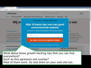 What about these growth hacking tips that you can find 
everywhere? 
Such as this agressive exit overlay? 
Most of them work. So test them on your web site too. 
 