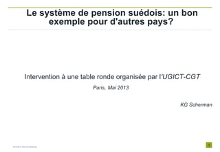 1
Le système de pension suédois: un bon
exemple pour d'autres pays?
Intervention à une table ronde organisée par l'UGICT-CGT
Paris, Mai 2013
KG Scherman
2013-05-27 Paris KG Scherman
 