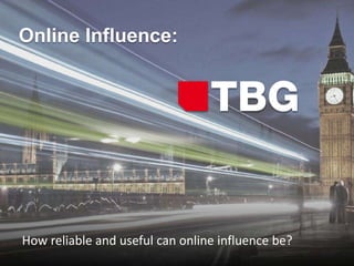 Online Influence:




How	
  reliable	
  and	
  useful	
  can	
  online	
  inﬂuence	
  be?	
  
                                   ©	
  2012	
  TBG	
  Digital	
  
 