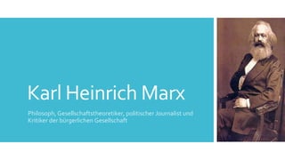 Karl Heinrich Marx
Philosoph, Gesellschaftstheoretiker, politischer Journalist und
Kritiker der bürgerlichen Gesellschaft
 