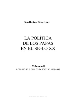 Karlheinz Deschner




     LA POLÍTICA
     DE LOS PAPAS
    EN EL SIGLO XX


               Volumen II
CON DIOS Y CON LOS FASCISTAS 1939-1995




           http://Rebeliones.4shared.com
 