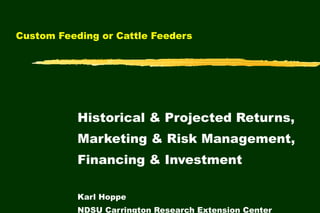 Custom Feeding or Cattle Feeders  Historical & Projected Returns, Marketing & Risk Management, Financing & Investment Karl Hoppe NDSU Carrington Research Extension Center 
