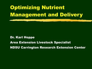 Optimizing Nutrient Management and Delivery Dr. Karl Hoppe Area Extension Livestock Specialist NDSU Carrington Research Extension Center 