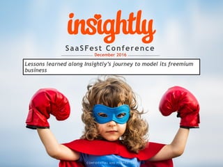 SaaSFest Conference  
December 2016
CONFIDENTIAL AND PROPRIETARY
Lessons learned along Insightly’s journey to model its freemium
business
 