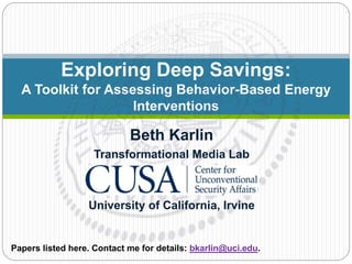 Exploring Deep Savings:
A Toolkit for Assessing Behavior-Based Energy
Interventions
Beth Karlin
Transformational Media Lab
University of California, Irvine
Papers listed here. Contact me for details: bkarlin@uci.edu.
 