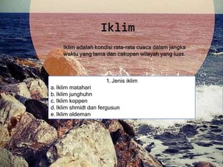 1. Jenis iklim
a. Iklim matahari
b. Iklim junghuhn
c. Iklim koppen
d. Iklim shmidt dan fergusun
e. Iklim oldeman
 