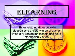 ELEARNING . Es un sistema de educación electrónico o a distancia en el que se integra el uso de las tecnologías de la información y otros. 
