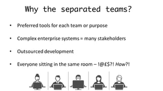 Why the separated teams?
• Preferred	tools	for	each	team	or	purpose
• Complex	enterprise	systems	=	many	stakeholders
• Outsourced	development
• Everyone	sitting	in	the	same	room	– !@£$?!	How?!
 