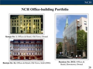 NCH Office-building Portfolio




   Kungu Str. 1, Offices & Retail, Old Town, Owned




                                                           Baznicas Str. 20/22, Offices &
Basteja Str. 16, Offices & Retail, Old Town, Sold (2006)
                                                            Retail, Downtown, Owned
                                                                                            20
 
