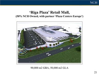 „Riga Plaza‟ Retail Mall,
(50% NCH Owned, with partner „Plaza Centers Europe‟)




           90,000 m2 GBA, 50,000 m2 GLA
                                                       21
 